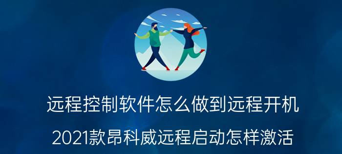 远程控制软件怎么做到远程开机 2021款昂科威远程启动怎样激活？